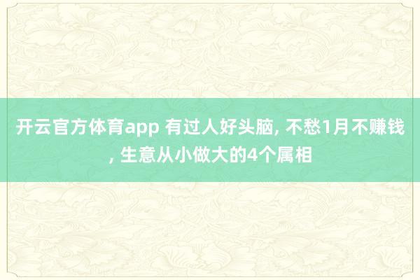 开云官方体育app 有过人好头脑, 不愁1月不赚钱, 生意从小做大的4个属相