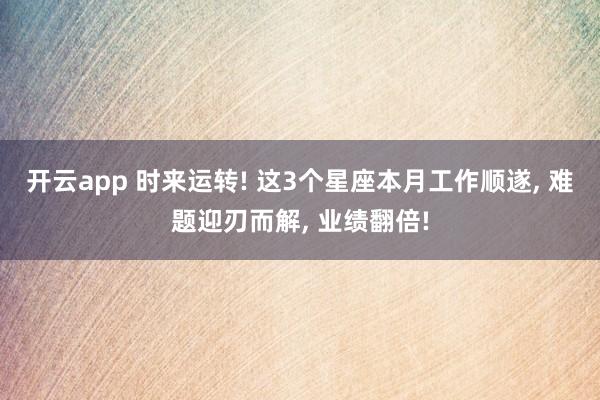 开云app 时来运转! 这3个星座本月工作顺遂, 难题迎刃而解, 业绩翻倍!