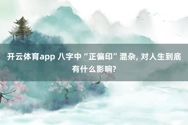 开云体育app 八字中“正偏印”混杂, 对人生到底有什么影响?