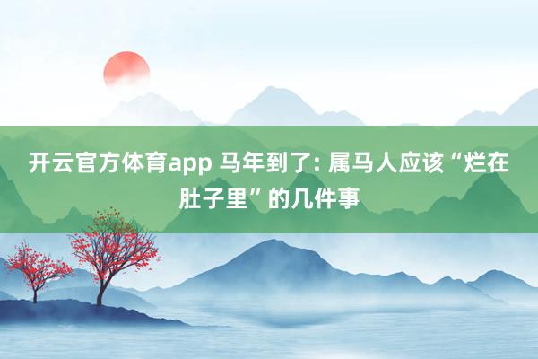 开云官方体育app 马年到了: 属马人应该“烂在肚子里”的几件事