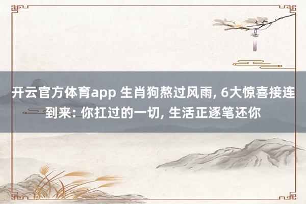 开云官方体育app 生肖狗熬过风雨, 6大惊喜接连到来: 你扛过的一切, 生活正逐笔还你