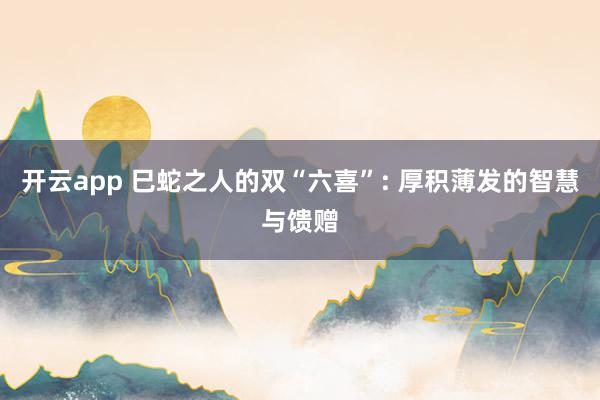 开云app 巳蛇之人的双“六喜”: 厚积薄发的智慧与馈赠