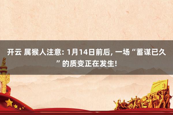 开云 属猴人注意: 1月14日前后, 一场“蓄谋已久”的质变正在发生!