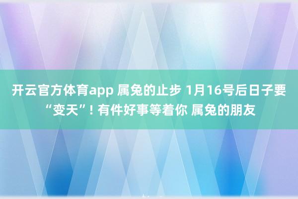 开云官方体育app 属兔的止步 1月16号后日子要“变天”! 有件好事等着你 属兔的朋友