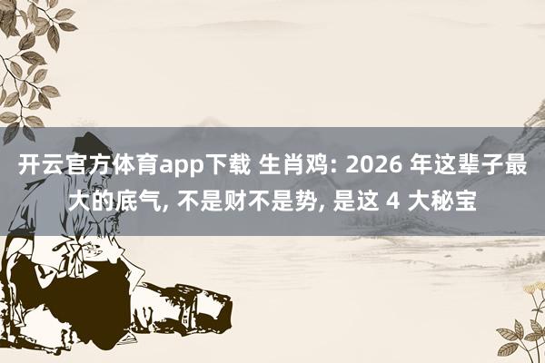 开云官方体育app下载 生肖鸡: 2026 年这辈子最大的底气, 不是财不是势, 是这 4 大秘宝