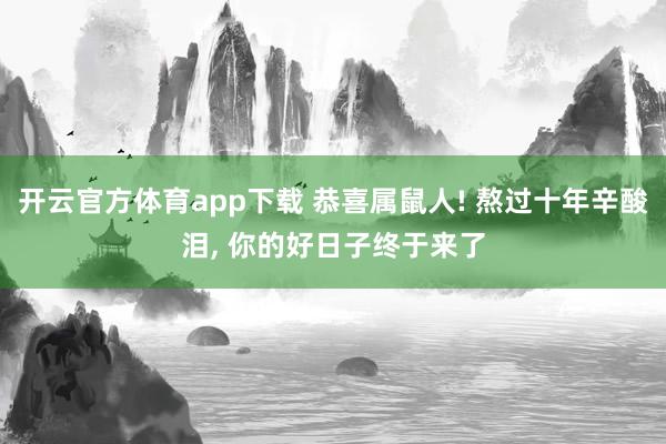 开云官方体育app下载 恭喜属鼠人! 熬过十年辛酸泪, 你的好日子终于来了