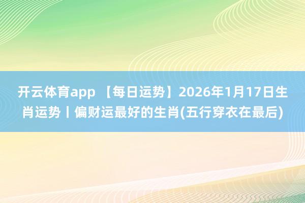 开云体育app 【每日运势】2026年1月17日生肖运势丨偏财运最好的生肖(五行穿衣在最后)
