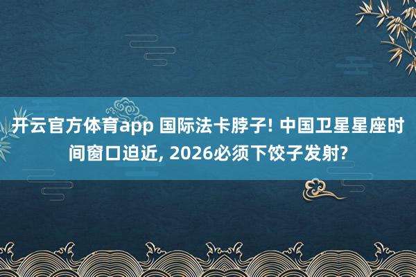 开云官方体育app 国际法卡脖子! 中国卫星星座时间窗口迫近, 2026必须下饺子发射?