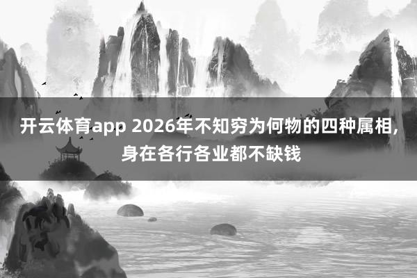 开云体育app 2026年不知穷为何物的四种属相, 身在各行各业都不缺钱