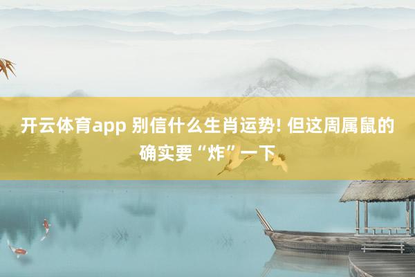 开云体育app 别信什么生肖运势! 但这周属鼠的确实要“炸”一下