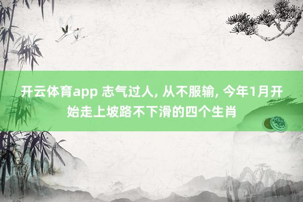 开云体育app 志气过人, 从不服输, 今年1月开始走上坡路不下滑的四个生肖