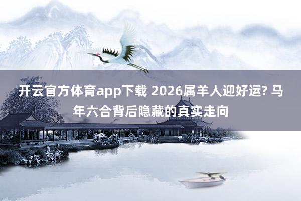 开云官方体育app下载 2026属羊人迎好运? 马年六合背后隐藏的真实走向
