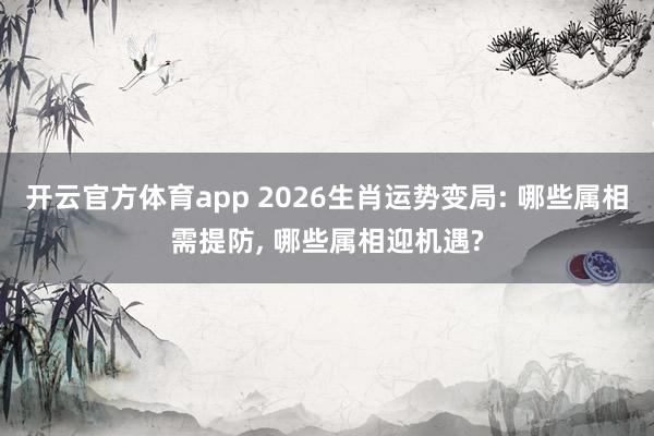 开云官方体育app 2026生肖运势变局: 哪些属相需提防, 哪些属相迎机遇?