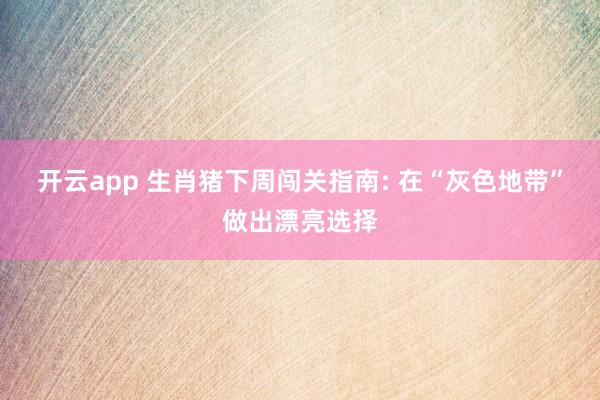 开云app 生肖猪下周闯关指南: 在“灰色地带”做出漂亮选择