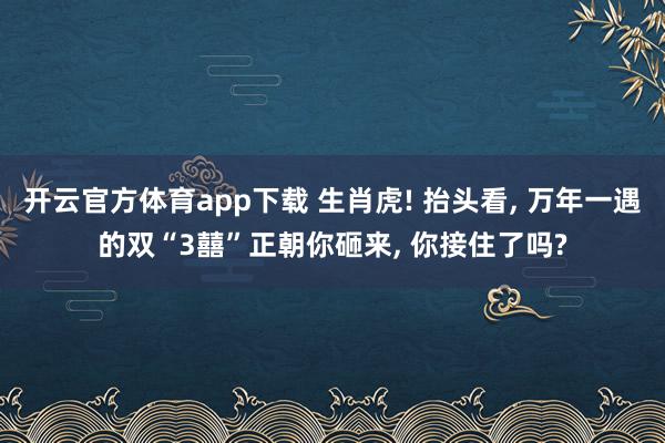 开云官方体育app下载 生肖虎! 抬头看, 万年一遇的双“3囍”正朝你砸来, 你接住了吗?