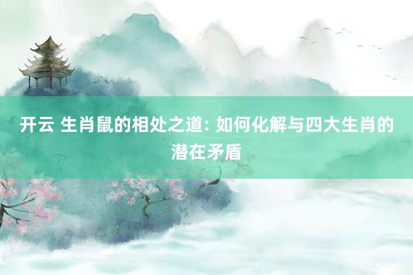 开云 生肖鼠的相处之道: 如何化解与四大生肖的潜在矛盾