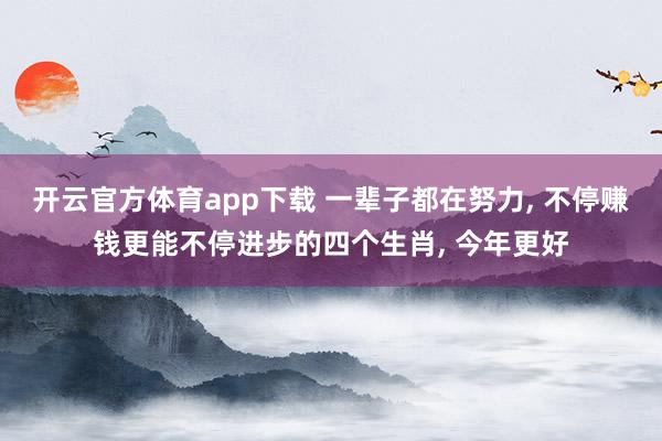 开云官方体育app下载 一辈子都在努力, 不停赚钱更能不停进步的四个生肖, 今年更好