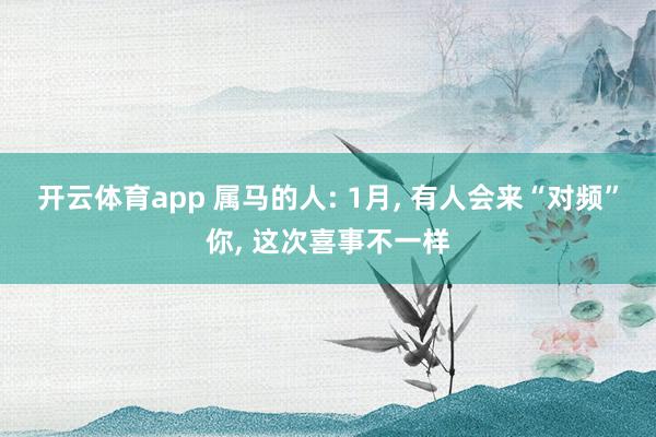 开云体育app 属马的人: 1月, 有人会来“对频”你, 这次喜事不一样