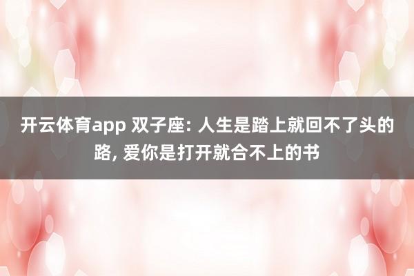 开云体育app 双子座: 人生是踏上就回不了头的路, 爱你是打开就合不上的书