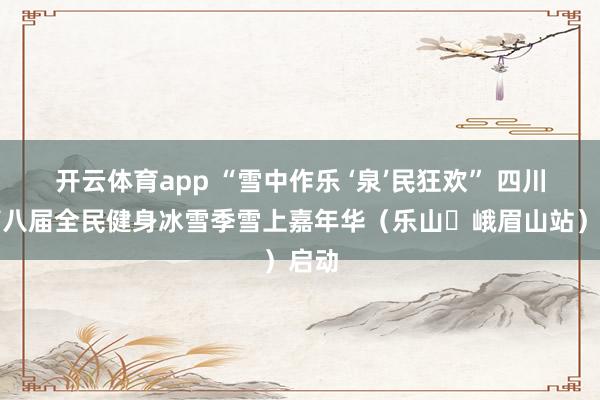 开云体育app “雪中作乐 ‘泉’民狂欢” 四川省第八届全民健身冰雪季雪上嘉年华（乐山・峨眉山站）启动