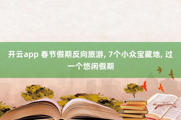 开云app 春节假期反向旅游, 7个小众宝藏地, 过一个悠闲假期
