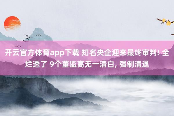开云官方体育app下载 知名央企迎来最终审判! 全烂透了 9个董监高无一清白, 强制清退