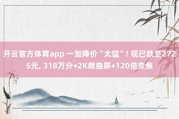 开云官方体育app 一加降价“太猛”! 现已跌至2725元, 318万分+2K微曲屏+120倍变焦