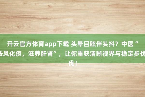 开云官方体育app下载 头晕目眩伴头抖？中医“祛风化痰，滋养肝肾”，让你重获清晰视界与稳定步伐！