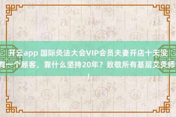 开云app 国际灸法大会VIP会员夫妻开店十天没有一个顾客,靠什么坚持20年?致敬所有基层艾灸师!