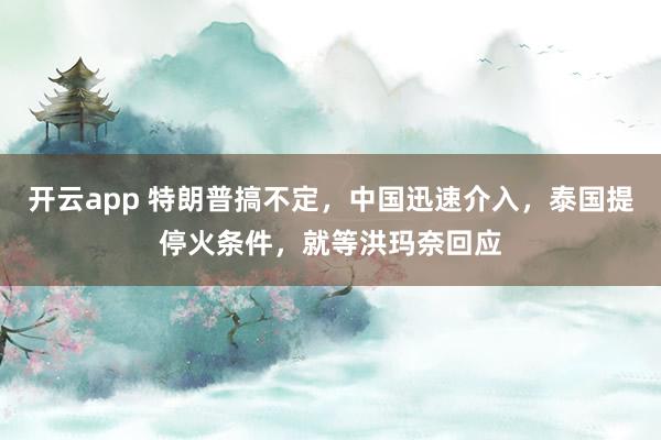 开云app 特朗普搞不定,中国迅速介入,泰国提停火条件,就等洪玛奈回应
