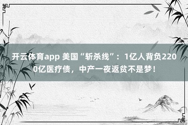 开云体育app 美国“斩杀线”:1亿人背负2200亿医疗债,中产一夜返贫不是梦!