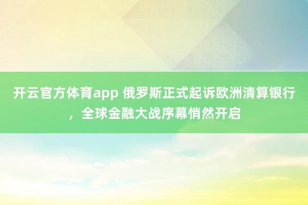 开云官方体育app 俄罗斯正式起诉欧洲清算银行，全球金融大战序幕悄然开启