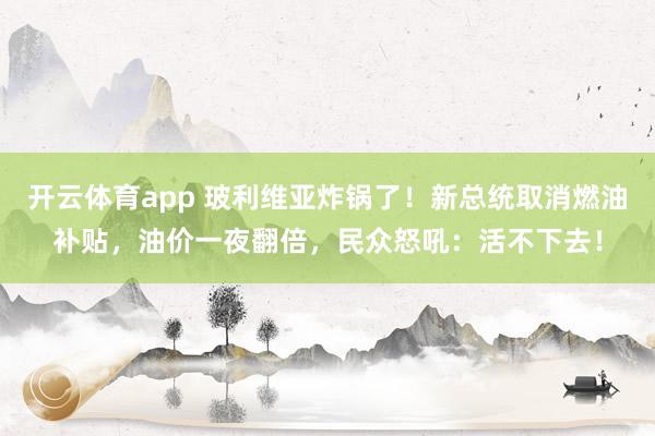 开云体育app 玻利维亚炸锅了！新总统取消燃油补贴，油价一夜翻倍，民众怒吼：活不下去！