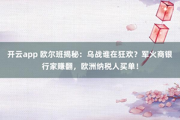 开云app 欧尔班揭秘：乌战谁在狂欢？军火商银行家赚翻，欧洲纳税人买单！