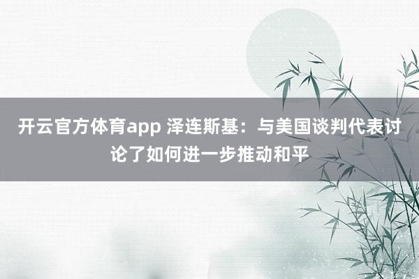开云官方体育app 泽连斯基：与美国谈判代表讨论了如何进一步推动和平