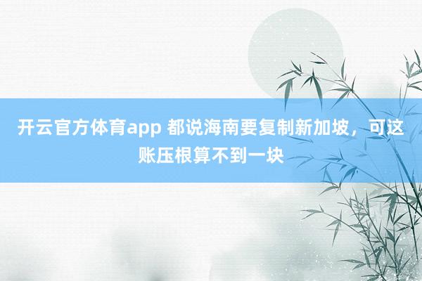 开云官方体育app 都说海南要复制新加坡，可这账压根算不到一块