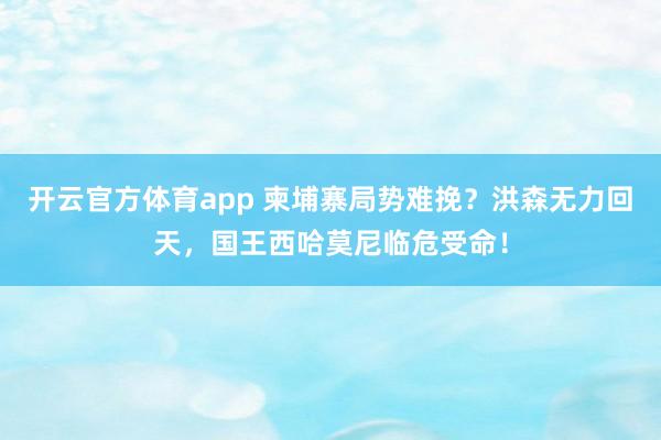 开云官方体育app 柬埔寨局势难挽？洪森无力回天，国王西哈莫尼临危受命！