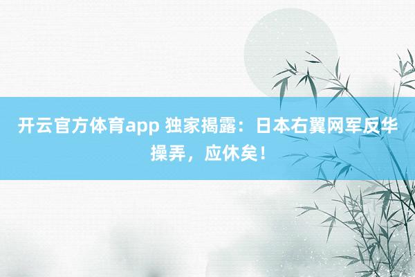 开云官方体育app 独家揭露：日本右翼网军反华操弄，应休矣！