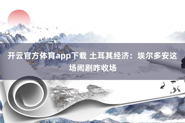 开云官方体育app下载 土耳其经济：埃尔多安这场闹剧咋收场