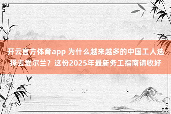 开云官方体育app 为什么越来越多的中国工人选择去爱尔兰？这份2025年最新务工指南请收好