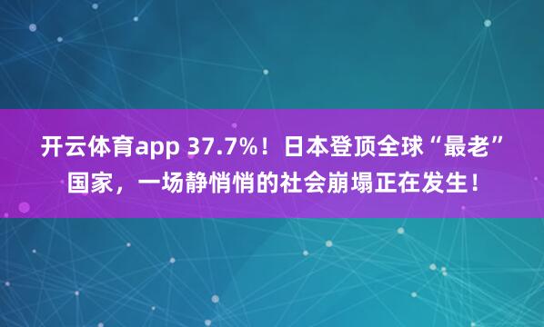 开云体育app 37.7%！日本登顶全球“最老”国家，一场静悄悄的社会崩塌正在发生！