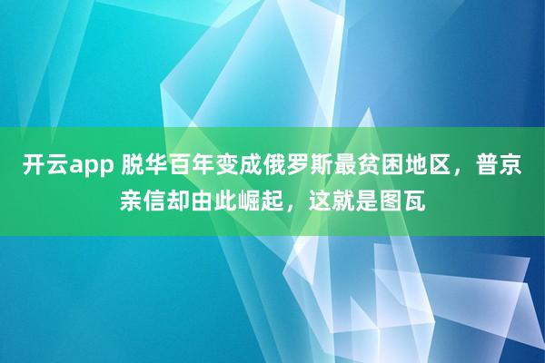 开云app 脱华百年变成俄罗斯最贫困地区，普京亲信却由此崛起，这就是图瓦