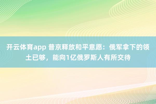 开云体育app 普京释放和平意愿：俄军拿下的领土已够，能向1亿俄罗斯人有所交待