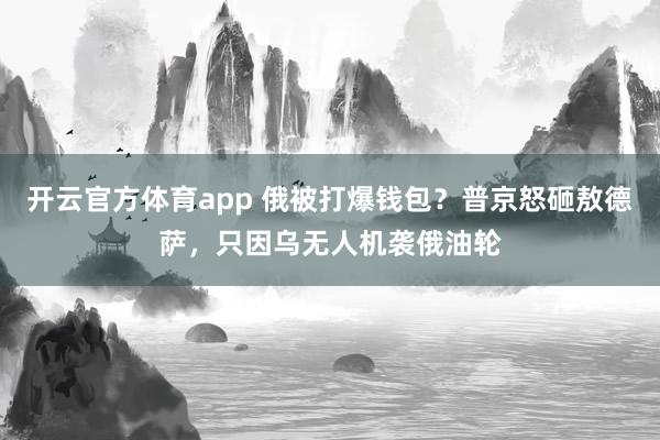 开云官方体育app 俄被打爆钱包？普京怒砸敖德萨，只因乌无人机袭俄油轮