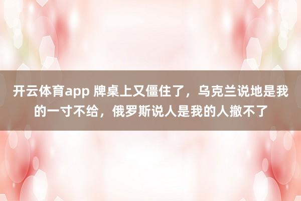 开云体育app 牌桌上又僵住了，乌克兰说地是我的一寸不给，俄罗斯说人是我的人撤不了