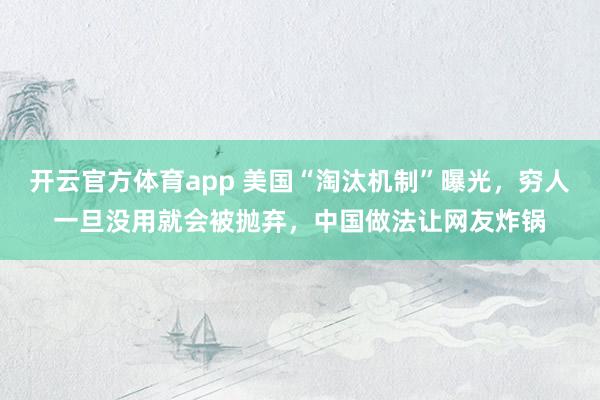 开云官方体育app 美国“淘汰机制”曝光，穷人一旦没用就会被抛弃，中国做法让网友炸锅