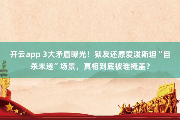 开云app 3大矛盾曝光!狱友还原爱泼斯坦“自杀未遂”场景,真相到底被谁掩盖?