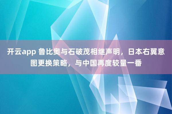 开云app 鲁比奥与石破茂相继声明,日本右翼意图更换策略,与中国再度较量一番