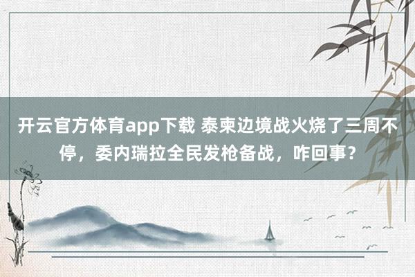 开云官方体育app下载 泰柬边境战火烧了三周不停，委内瑞拉全民发枪备战，咋回事？