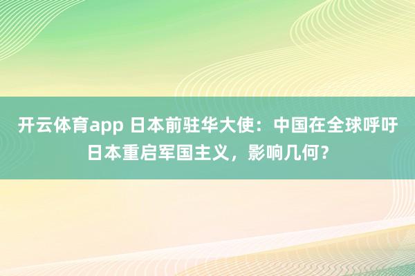 开云体育app 日本前驻华大使：中国在全球呼吁日本重启军国主义，影响几何？